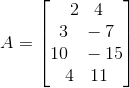 A=\begin{bmatrix} 2 \begin{matrix} & \end{matrix}4\\ 3 \begin{matrix} & \end{matrix}-7\\ 10 \begin{matrix} & \end{matrix}-15 \\ 4 \begin{matrix} & \end{matrix}11 \end{bmatrix}