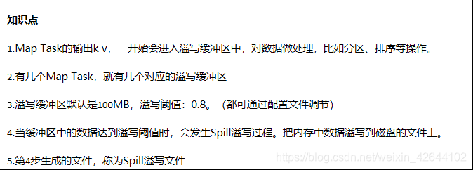 1，Map Task的输出k v,一开始会进入溢写缓冲区中，对数据做处理，比如分区、排序等操作。2、有几个Map Task,就有几个对应的溢写缓冲区。3、溢写缓冲区默认是100MB，溢写阈值：0.8.（都可通过配置文件调节）4、溢写缓冲区中的数据达到溢写阈值时，会发生Spill溢写过程，把内存中数据溢写到磁盘的文件上。