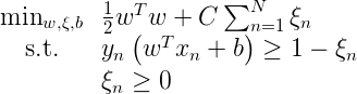 \large \begin{array} { c l } { \min _ { w , \xi , b } } & { \frac { 1 } { 2 } w ^ { T } w + C \sum _ { n = 1 } ^ { N } \xi _ { n } } \\ { \text {s.t.} } & { y _ { n } \left( w ^ { T } x _ { n } + b \right) \geq 1 - \xi _ { n } } \\ { } & { \xi _ { n } \geq 0 } \end{array}