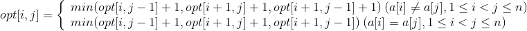 opt[i,j]=\left\{\begin{array}{lr}min(opt[i,j-1]+1,opt[i+1,j]+1,opt[i+1,j-1]+1)\:(a[i]\neq a[j],1\leq i<j\leq n) & \\ min(opt[i,j-1]+1,opt[i+1,j]+1,opt[i+1,j-1])\:(a[i]=a[j],1\leq i<j\leq n) & \end{array} \right.