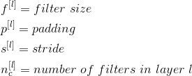 \begin{align*} & f^{[l]}=filter\ size \\ & p^{[l]}=padding \\ & s^{[l]}=stride \\ & n_c^{[l]}=number\ of\ filters\ in\ layer\ l \\ \end{align*}