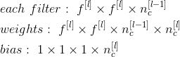 \begin{align*} & each\ filter:\ f^{[l]}\times f^{[l]}\times n_c^{[l-1]} \\ & weights:\ f^{[l]}\times f^{[l]}\times n_c^{[l-1]}\times n_c^{[l]} \\ & bias:\ 1\times 1\times 1\times n_c^{[l]} \\ \end{align*}