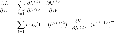 \begin{align*} \frac{\partial L}{\partial W} &= \sum_{t=1}^\tau\frac{\partial L^{<t>}}{\partial h^{<t>}}\cdot \frac{\partial h^{<t>}}{\partial W} \\ & = \sum_{t=1}^\tau \textup{diag}(1-(h^{<t>})^2)\cdot\frac{\partial L}{\partial h^{<t>}}\cdot (h^{<t-1>})^T \end{align*}