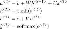 \begin{align*} & a^{<t>}=b+Wh^{<t-1>}+Ux^{<t>} \\ & h^{<t>}=\textup{tanh}(a^{<t>}) \\ & o^{<t>}=c+Vh^{<t>} \\ & \hat{y}^{<t>}=\textup{softmax}(o^{<t>}) \end{align*}