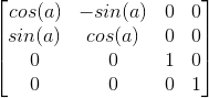 \begin{bmatrix} cos(a)& -sin(a)& 0& 0\\ sin(a)& cos(a)& 0& 0\\ 0& 0& 1& 0\\ 0& 0& 0& 1 \end{bmatrix}