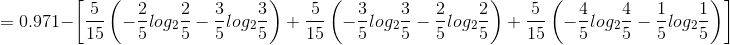 =0.971-\left [ \frac{5}{15}\left ( - \frac{2}{5}log_{2}\frac{2}{5}- \frac{3}{5}log_{2}\frac{3}{5}\right )+ \frac{5}{15}\left ( - \frac{3}{5}log_{2}\frac{3}{5}- \frac{2}{5}log_{2}\frac{2}{5}\right )+ \frac{5}{15}\left ( - \frac{4}{5}log_{2}\frac{4}{5}- \frac{1}{5}log_{2}\frac{1}{5}\right ) \right ]