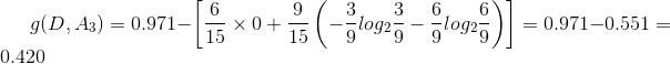 g(D,A_{3})=0.971-\left [\frac{6}{15} \times 0+\frac{9}{15} \left ( -\frac{3}{9} log_{2}\frac{3}{9} -\frac{6}{9} log_{2}\frac{6}{9} \right ) \right ]=0.971-0.551=0.420