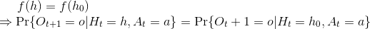 \begin{array}{l} \;\;\;\;\; f (h) = f (h_0) \\ \Rightarrow \textup{Pr}\{O_{t+1} = o|H_t = h, A_t = a\} = \textup{Pr}\{O_t+1 = o|H_t = h_0, A_t = a\} \end{array}