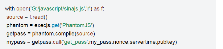with open('G:/javascript/sinajs.js','r') as f:source = f.read()phantom = execjs.get('PhantomJS')getpass = phantom.compile(source)mypass = getpass.call('get_pass',my_pass,nonce,servertime,pubkey)