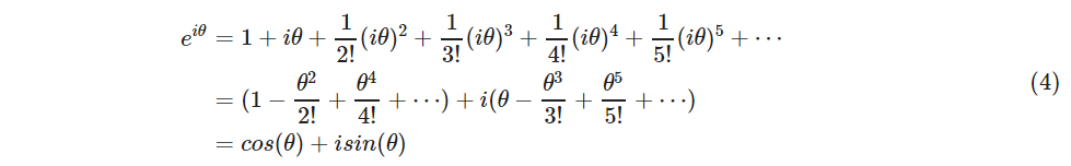 \begin{align}e^{i\theta} & = 1 + {i\theta} + \frac{1}{2!}({i\theta})^2 + \frac{1}{3!} ({i\theta})^3 + \frac{1}{4!} ({i\theta})^4 + \frac{1}{5!} ({i\theta})^5 + \cdots \ &= (1 - \frac{\theta^2}{2!} + \frac{\theta^4}{4!} + \cdots) + i(\theta -\frac{\theta^3}{3!} + \frac{\theta^5}{5!} + \cdots) \&= cos(\theta) + isin(\theta)\end{align}\tag{4}