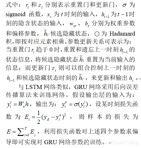 式中： 和 分别表示重置门和更新门， 为sigmoid 函数， 为t时刻的输入， 为 时刻的隐含状态的输入， 、 分别为权重参数和偏移参数。 候选隐藏状态， 为Hadamard积，即按对应元素相乘。参数更新关系可表示为：当重置门 趋于0时，重置和遗忘上一时刻 的状态信息，将候选隐藏状态 重置为当前输入的信息；而更新门 则可以组合控制上一时刻的 和候选隐藏状态时刻的 ，来更新和输出 。与LSTM网络类似，GRU网络采用后向误差传播算法来训练网络。假设输出层的输入为： ，输出为： ，设某时刻损失函数为 ，则样本的损失为 ，利用损失函数对上述四个参数求偏导即可实现对GRU网络参数的训练。