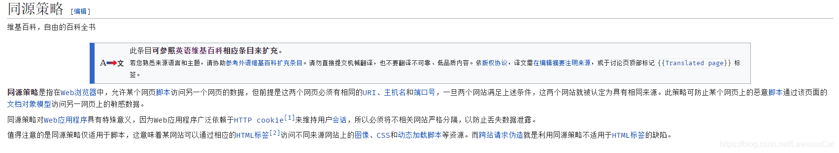 同源策略是指在Web浏览器中，允许某个网页脚本访问另一个网页的数据，但前提是这两个网页必须有相同的URI、主机名和端口号，一旦两个网站满足上述条件，这两个网站就被认定为具有相同来源。此策略可防止某个网页上的恶意脚本通过该页面的文档对象模型访问另一网页上的敏感数据。同源策略对Web应用程序具有特殊意义，因为Web应用程序广泛依赖于HTTP cookie[1]来维持用户会话，所以必须将不相关网站严格分隔，以防止丢失数据泄露。值得注意的是同源策略仅适用于脚本，这意味着某网站可以通过相应的HTML标签[2]访问不同来源网站上的图像、CSS和动态加载脚本等资源。而跨站请求伪造就是利用同源策略不适用于HTML标签的缺陷。