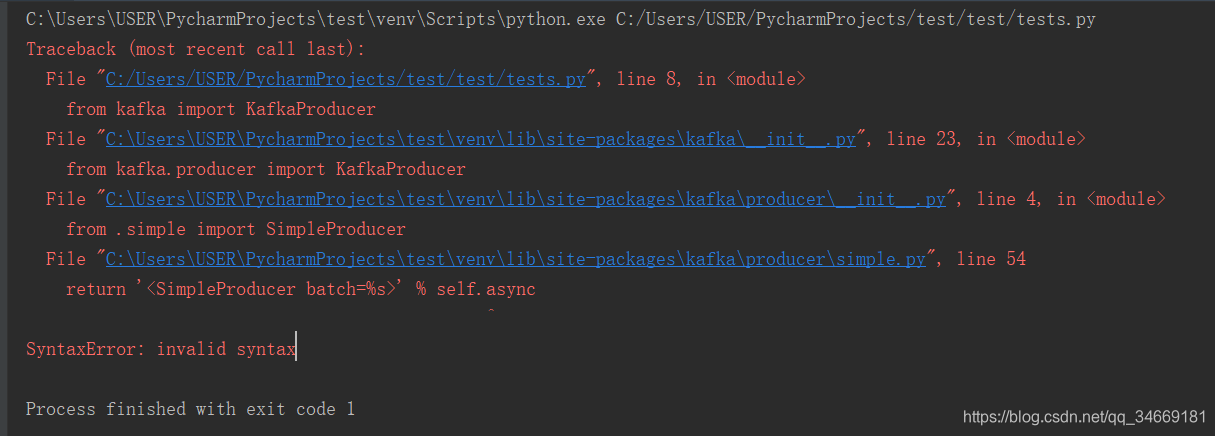 C:\Users\USER\PycharmProjects\test\venv\Scripts\python.exe C:/Users/USER/PycharmProjects/test/test/tests.pyTraceback (most recent call last):File "C:/Users/USER/PycharmProjects/test/test/tests.py", line 8, in from kafka import KafkaProducerFile "C:\Users\USER\PycharmProjects\test\venv\lib\site-packages\kafka__init__.py", line 23, in from kafka.producer import KafkaProducerFile "C:\Users\USER\PycharmProjects\test\venv\lib\site-packages\kafka\producer__init__.py", line 4, in from .simple import SimpleProducerFile "C:\Users\USER\PycharmProjects\test\venv\lib\site-packages\kafka\producer\simple.py", line 54return '' % self.async^SyntaxError: invalid syntax