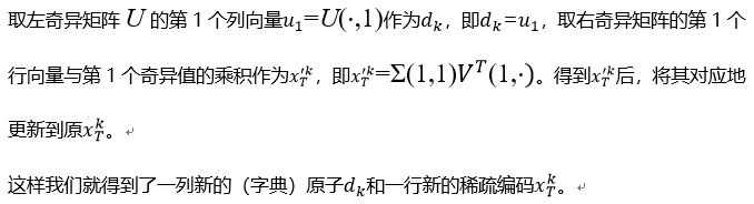 取左奇异矩阵U的第1个列向量u_1=U(⋅,1)作为d_k，即d_k=u_1，取右奇异矩阵的第1个行向量与第1个奇异值的乘积作为x_T'k，即x_T'k=Σ(1,1)VT(1,⋅)。得到x_T'k后，将其对应地更新到原x_T^k。这样我们就得到了一列新的（字典）原子d_k和一行新的稀疏编码x_T^k。