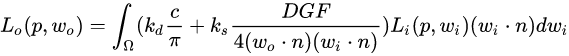 L_{o}(p,w_{o})=\int_{\Omega}(k_{d}\frac{c}{\pi}+ k_{s} \frac{DGF}{4(w_{o}\cdot n)(w_{i}\cdot n)})L_{i}(p,w_{i})(w_{i}\cdot n)dw_{i}