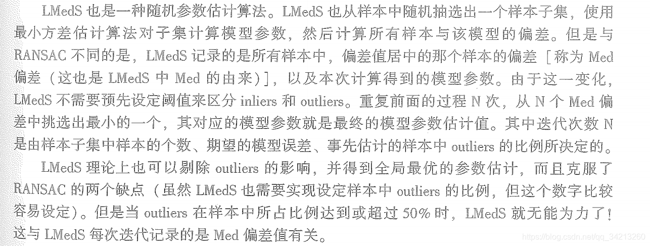 LMedS的做法很简单，就是从样本中随机抽出N个样本子集，使用最大似然（通常是最小二乘）对每个子集计算模型参数和该模型的偏差，记录该模型参 数及子集中所有样本中偏差居中的那个样本的偏差（即Med偏差），最后选取N个样本子集中Med偏差最小的所对应的模型参数作为我们要估计的模型参数。