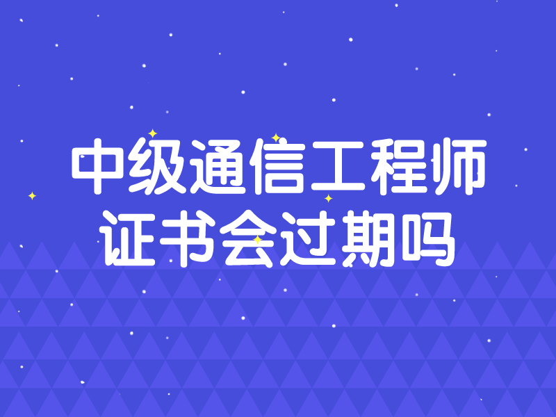 中级通信工程师证书会过期吗