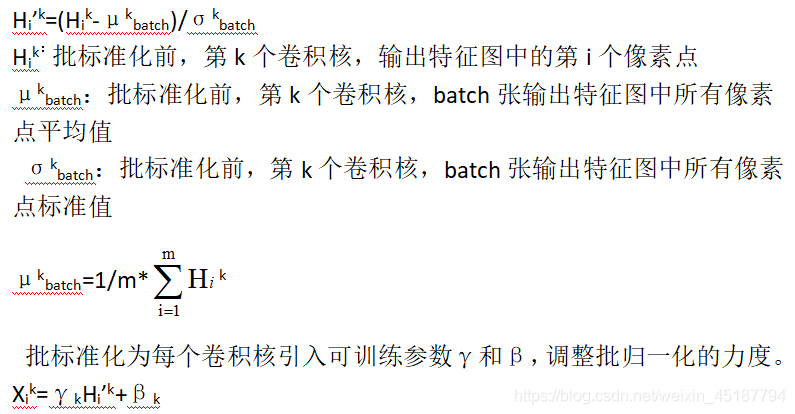 Hi’k=(Hik-μkbatch)/σkbatchHik：批标准化前，第k个卷积核，输出特征图中的第i个像素点μkbatch：批标准化前，第k个卷积核，batch张输出特征图中所有像素点平均值σkbatch：批标准化前，第k个卷积核，batch张输出特征图中所有像素点标准值μkbatch=1/m*k批标准化为每个卷积核引入可训练参数γ和β，调整批归一化的力度。Xik=γkHi’k+βk