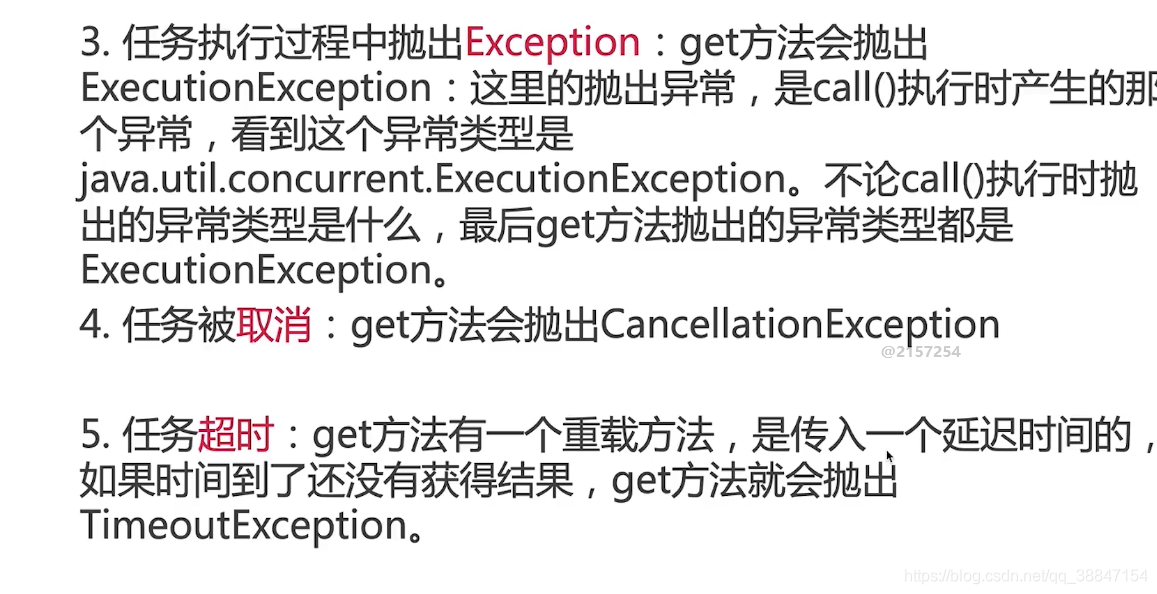 3.任务执行过程中抛出Exception : get方法会抛出 个异常ExecutionException，出的异常类型是什么，最后get方法抛出的异常类型都是看到这个异常类型是。4.任务被取消:get方法会抛出CancellationExceptionExecutionException:这里的抛出异常，是call()执行时产生的那java.util.concurrent.ExecutionException。不论call()执行时抛5.任务超时:get方法有一个重载方法，是传入一个延迟时间的，如果时间到了还没有获得结果，get方法就会抛出TimeoutException。