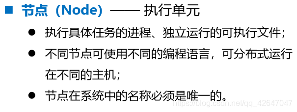 ◼ 节点（Node）—— 执行单元⚫ 执行具体任务的进程、独立运行的可执行文件；⚫ 不同节点可使用不同的编程语言，可分布式运行 在不同的主机；⚫ 节点在系统中的名称必须是唯一的。