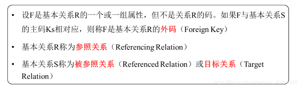 设F为关系R的一属性(但不是R的码),K是关系S的主码。如果F与K相对应,则称F是R的外码,R为参照关系,S为被参照关系/目标关系。若属性F是基本关系R的外码,它与基本关系S的主码K相对应,则对于R中每个元组在F上的值必须:取空值/等于S中某个元组的主码值。