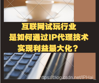 互联网试玩行业是如何通过IP代理技术实现利益最大化？