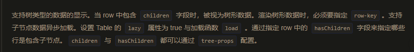 支持树类型的数据的显示。当 row 中包含 children 字段时，被视为树形数据。渲染树形数据时，必须要指定 row-key。支持子节点数据异步加载。设置 Table 的 lazy 属性为 true 与加载函数 load 。通过指定 row 中的 hasChildren 字段来指定哪些行是包含子节点。children 与 hasChildren 都可以通过 tree-props 配置。