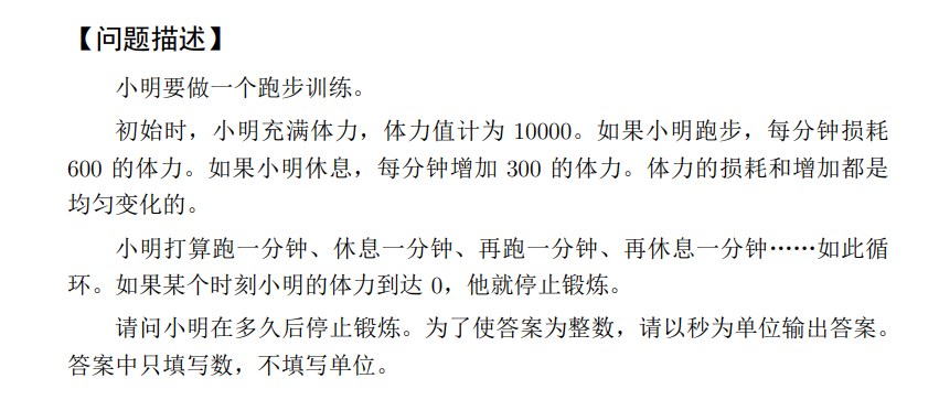 小明要做一个跑步训练。 初始时，小明充满体力，体力值计为 10000。如果小明跑步，每分钟损耗600的体力。如果小明休息，每分钟增加 300 的体力。体力的损耗和增加都是**均匀变化的**。小明打算跑一分钟、休息一分钟、再跑一分钟、再休息一分钟……如此循环。如果某个时刻小明的体力到达0，他就停止锻炼。 请问小明在多久后停止锻炼。为了使答案为整数，请以秒为单位输出答案。 答案中只填写数，不填写单位。