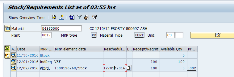 Machine generated alternative text:&#10;Stock/Requirements List as of 02:55 hrs&#10;Show Overview Tree [ L&#10;A.. Date MRP ... MRP element data&#10;[j11/3o/2o16 Stock&#10;12/01/2016 IndReq VSF&#10;12/02/2016 PlOrd. 1000126268/Stck&#10;CC 1210/12 FROSTY 800697 ASH&#10;Material Type FF.RT? Unit&#10;Rescheduli... E.. ReceiptjReqmt AvaiLable Qty Pr...&#10;100?&#10;100&#10;o&#10;100?&#10;0 0002&#10;Material&#10;Plant&#10;! 84960000&#10;U017&#10;MRP type