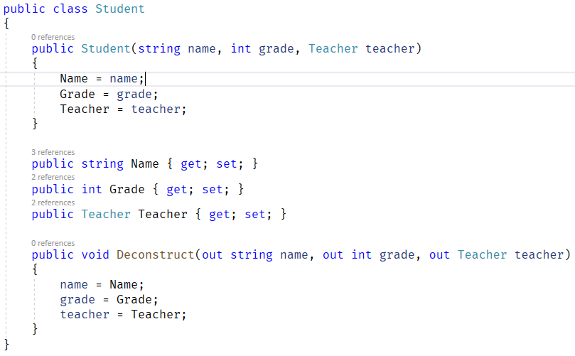 public class Student  O references  public Student(string name,  name  Name  Grade  grade;  Teacher  - teacher;  3 references  int grade,  Teacher teacher)  public string Name { get; set; }  2 references  public int Grade { get; set; }  2 references  Teacher { get; set; }  public Teacher  O references  public void Deconstruct(out string name,  out int grade,  out Teacher teacher)  name -  grade  Name ;  Grade;  teacher -  Teacher;