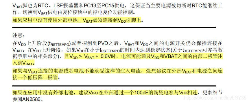 （1）如果应用中没有使用外部电池，VBAT必须连接到VDD引脚上。（2）如果没有外部电池，这个引脚必须和100nF的陶瓷电容一起连接到VDD电源上（3）在VDD上升阶段(tRSTTEMPO)或者探测到PVD之后，VBAT和VDD之间的电源开关仍会保持连接在VBAT。在VDD上升阶段，如果VDD在小于tRSTTEMPO的时间内达到稳定状态(关于tRSTTEMPO可参考数据手册中的相关部分)，且VDD VBAT + 0.6V时，电流可能通过VDD和VBAT之间的内部二极管注入到VBAT。