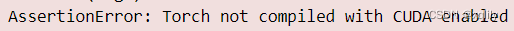 解决AssertionError: Torch not compiled with CUDA enabled