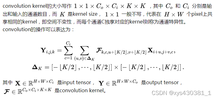 convolution kernel的大小写作 [公式] ，其中 [公式] 和 [公式] 分别是输出和输入的通道数目，而 [公式] 是kernel size， [公式] 一般不写，代表在 [公式] 个pixel上共享相同的kernel，即空间不变性，而每个通道C独享对应的kernel则称为通道特异性。convolution的操作可以表达为：