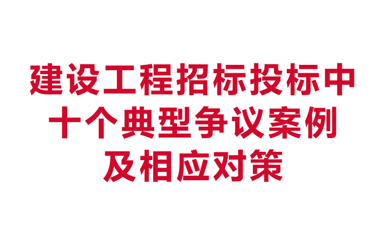 建设工程招标投标中十个典型争议案例及相应对策