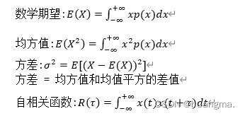 数学期望:E(X)=∫_(-∞)^(+∞)▒〖xp(x)dx〗
均方值:E(X^2 )=∫_(-∞)(+∞)▒〖x2 p(x)dx〗
方差:σ2=E[〖(X-E(X))〗2]
方差 = 均方值和均值平方的差值
自相关函数:R(τ)=∫_(-∞)^(+∞)▒〖x(t)x(t+τ)dt〗