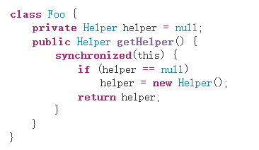  kind Foo {
 Personal assistant helper = null ;
public Helper getHelper () {
synchronized (this) {
if (helper == null )
helper = new Helper ();
 Return to the assistant ；
}
}
}