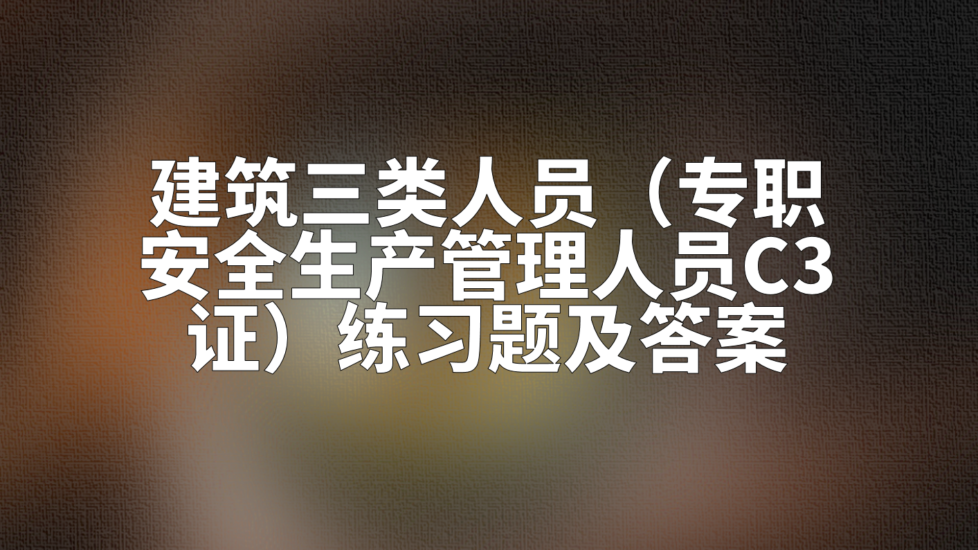 2022年湖南省建筑三类人员（专职安全生产管理人员C3证）练习题及答案