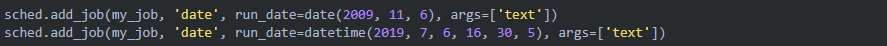 sched.add_job(my_job, 'date', run_date=date(2009, 11, 6), args=['text'])sched.add_job(my_job, 'date', run_date=datetime(2019, 7, 6, 16, 30, 5), args=['text'])