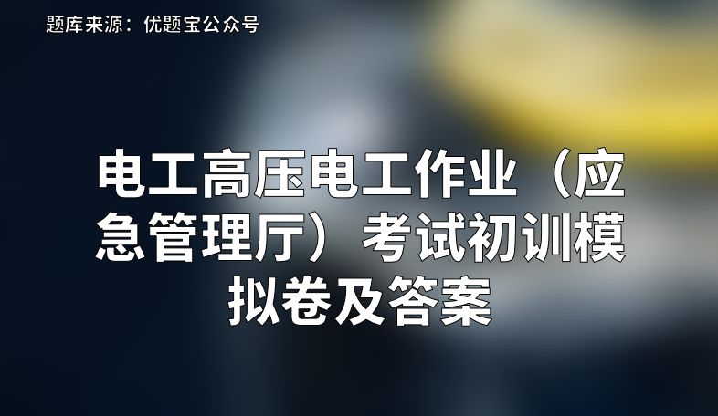 2022年电工高压电工作业（应急管理厅）考试初训模拟卷及答案