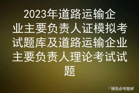 2023年道路运输企业主要负责人证模拟考试题库及道路运输企业主要负责人理论考试试题