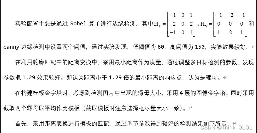 实验配置主要是通过Sobel算子进行边缘检测，其中 , 和canny边缘检测中设置两个阈值，通过实验发现，低阈值为60，高阈值为150，实验效果较好。在利用轮廓匹配中的距离变换中，采用最小距离作为度量，通过调整多目标检测的参数，发现参数取1.29效果较好。即认为距离小于1.29倍的最小距离的响应点，认为是螺母。在构建模板金字塔时，考虑到检测图片中出现的螺母大小，采用4层的图像金字塔。同时采用截取两个螺母取平均作为模板（截取模板时注意选择框尽量大小一致）。首先，采用距离变换进行模板的匹配，通过调节参数得到较好的检测结果如下所示