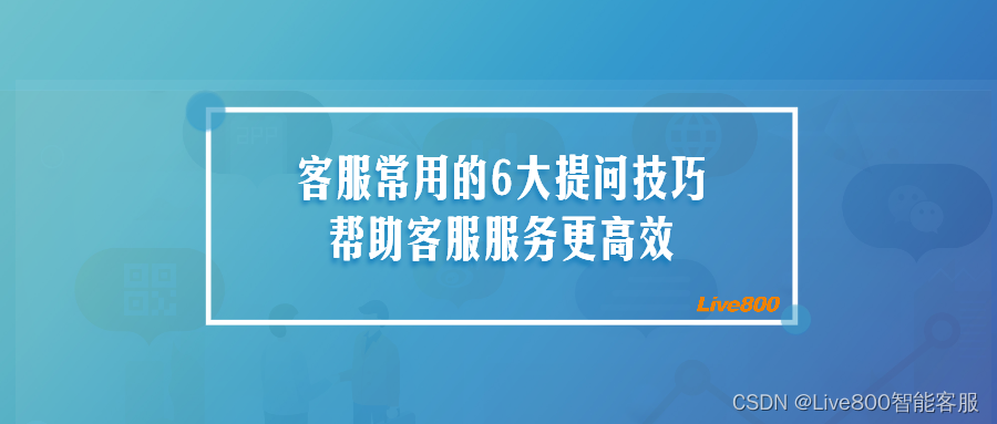 Live800:客服常用的6大提问技巧，帮助客服服务更高效