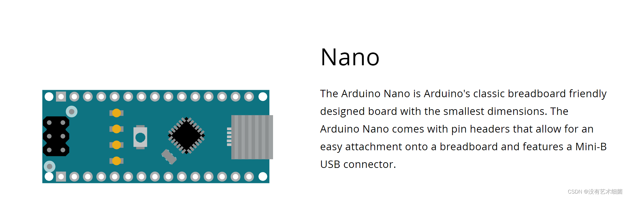 Arduino Nano是Arduino经典的面包板友好设计板，尺寸最小。Arduino Nano带有引脚接头，可轻松连接到面包板上，并具有Mini-B USB连接器