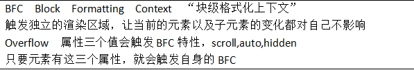 BFC  Block  Formatting  Context  “块级格式化上下文”触发独立的渲染区域，让当前的元素以及子元素的变化都对自己不影响Overflow  属性三个值会触发BFC特性，scroll,auto,hidden只要元素有这三个属性，就会触发自身的BFC