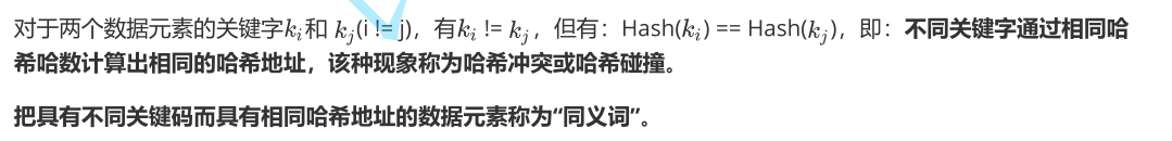 对于两个数据元素的关键字 和 (i != j)，有 != ，但有：Hash( ) == Hash( )，即：不同关键字通过相同哈希哈数计算出相同的哈希地址，该种现象称为哈希冲突或哈希碰撞。