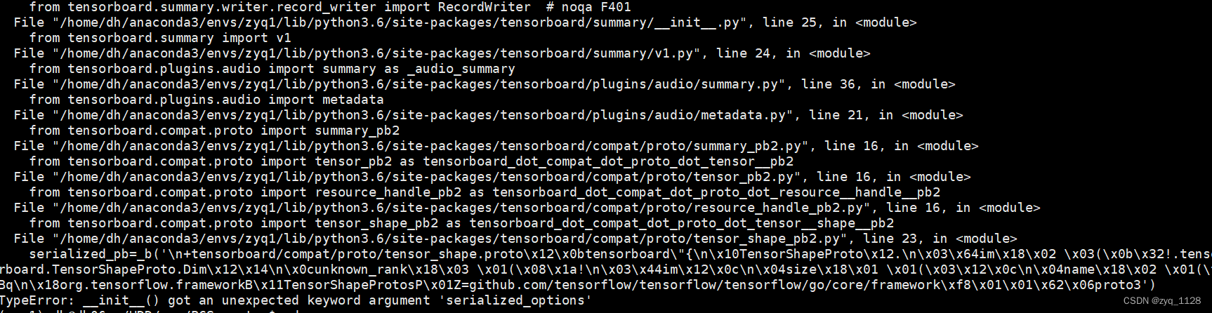 File "/home/dh/anaconda3/envs/zyq1/lib/python3.6/site-packages/tensorboard/compat/proto/tensor_shape_pb2.py", line 23, in                           │··
serialized_pb=_b('\n+tensorboard/compat/proto/tensor_shape.proto\x12\x0btensorboard"{\n\x10TensorShapeProto\x12.\n\x03\x64im\x18\x02 \x03(\x0b\x32!.tenso│··
rboard.TensorShapeProto.Dim\x12\x14\n\x0cunknown_rank\x18\x03 \x01(\x08\x1a!\n\x03\x44im\x12\x0c\n\x04size\x18\x01 \x01(\x03\x12\x0c\n\x04name\x18\x02 \x01(\t│··
Bq\n\x18org.tensorflow.frameworkB\x11TensorShapeProtosP\x01Z=github.com/tensorflow/tensorflow/tensorflow/go/core/framework\xf8\x01\x01\x62\x06proto3')        │··
TypeError: __init__() got an unexpected keyword argument 'serialized_options'