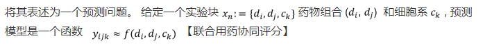 将其表述为一个预测问题。 给定一个实验块[外链图片转存失败,源站可能有防盗链机制,建议将图片保存下来直接上传(img-fdFTtCmM-1643093400306)(E:\DBLab\MyNote\pictures\image-20220125134238828.png)]药物组合[外链图片转存失败,源站可能有防盗链机制,建议将图片保存下来直接上传(img-tBiJ1rpi-1643093400318)(E:\DBLab\MyNote\pictures\image-20220125134253435.png)] 和细胞系[外链图片转存失败,源站可能有防盗链机制,建议将图片保存下来直接上传(img-C6OrjkgE-1643093400322)(E:\DBLab\MyNote\pictures\image-20220125134302151.png)], 预测模型是一个函数 [外链图片转存失败,源站可能有防盗链机制,建议将图片保存下来直接上传(img-86U2w60n-1643093400335)(E:\DBLab\MyNote\pictures\image-20220125134310997.png)]【联合用药协同评分】