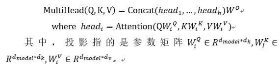 MultiHead(Q,K,V)=Concat(〖head〗_1,…,〖head〗_h)W^Owhere 〖head〗_i=Attention(Q〖W_i〗Q,K〖W_i〗K,V〖W_i〗^V)其中，投影指的是参数矩阵W_iQ∈R(d_model*d_k ),W_IK∈R(d_model*d_k ),W_iV∈R(d_model*d_v ) 。