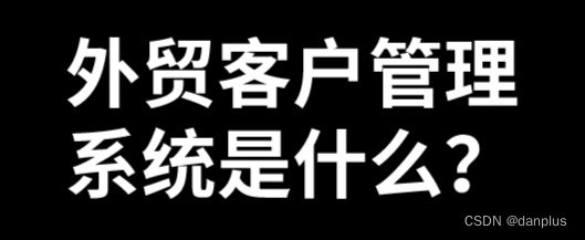 外贸客户管理系统是什么？推荐的管理软件？