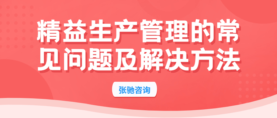 张驰咨询：如何解决精益生产管理中存在的主要问题？